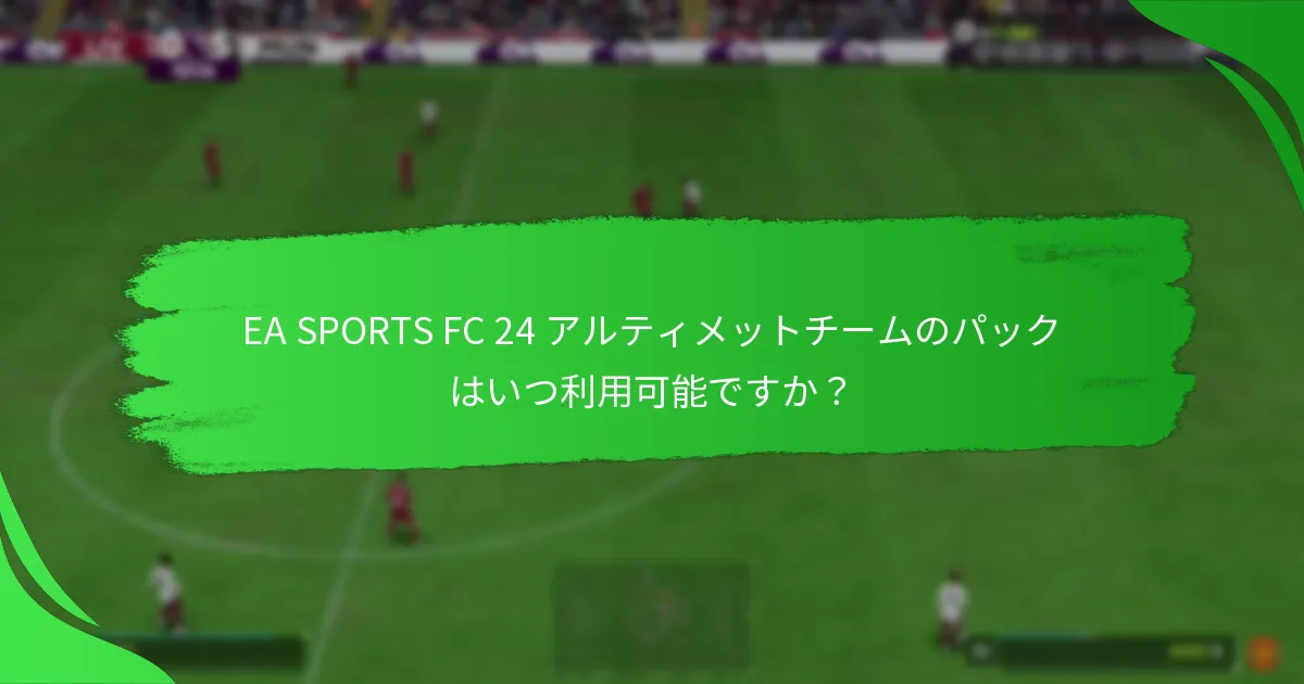 プレイヤーはどのようにしてEA SPORTS FC 24 アルティメットチームのパックを取得できますか？