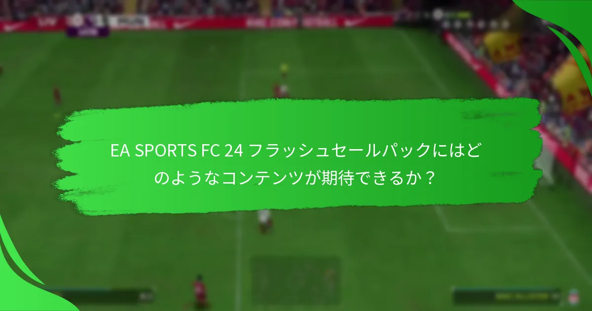 EA SPORTS FC 24 フラッシュセールパックにはどのようなコンテンツが期待できるか？