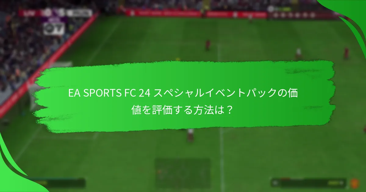 EA SPORTS FC 24 スペシャルイベントパックの価値を評価する方法は？