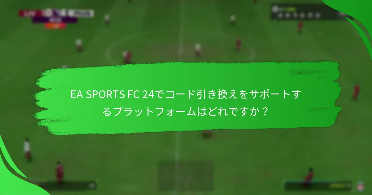 EA SPORTS FC 24でコード引き換えをサポートするプラットフォームはどれですか？