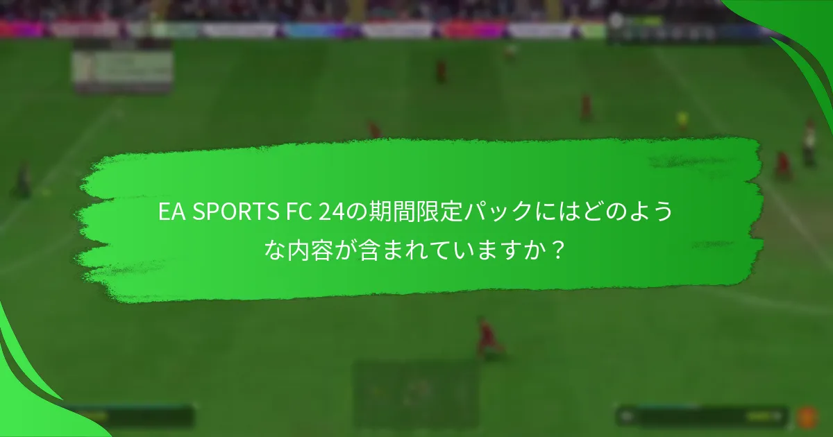 EA SPORTS FC 24の期間限定パックにはどのような内容が含まれていますか？