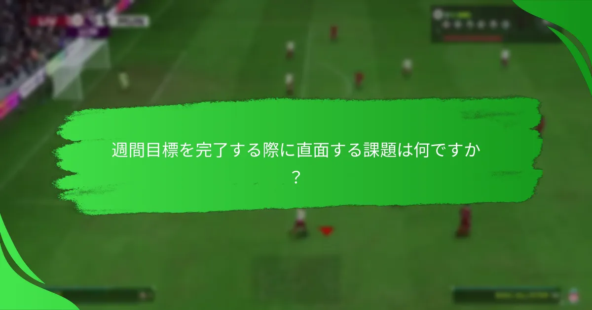 週間目標を完了する際に直面する課題は何ですか？